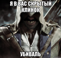 я в вас скрытый клинок убиваль