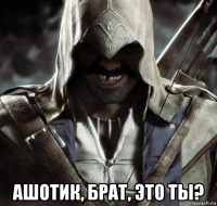  ашотик, брат, это ты?