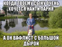 когда твоему сыну очень хочется найти парня а он вафлист с большой дырой