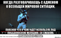 когда разговариваешь с адменом о всеобщей мировой ситуации, поясняя что к чему идёт используй, под победоносную мелодию, со смаком, правильные слова: