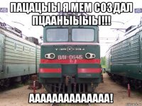 пацацыы я мем создал пцааныыыы!!! аааааааааааааа!