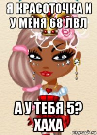 я красоточка и у меня 68 лвл а у тебя 5? хаха
