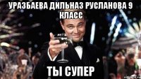 уразбаева дильназ русланова 9 класс ты супер