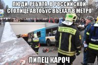 люди, ребята. в российской столице автобус въехал в метро пипец кароч
