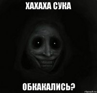 хахаха сука обкакались?