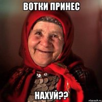 вотки принес нахуй??