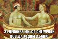  31 декабря мы со снегуркой всегда ходим в баню