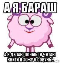 а я бараш а я делаю поэмы и читаю книги и хожу к совунье