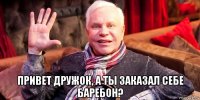  привет дружок, а ты заказал себе баребон?