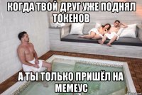 когда твой друг уже поднял токенов а ты только пришёл на мемеус