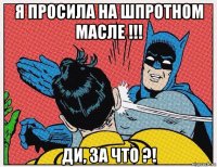 я просила на шпротном масле !!! ди, за что ?!
