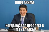 лицо акима когда назвал проспект в честь елбасы!