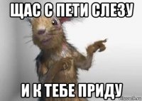 щас с пети слезу и к тебе приду