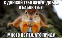 с днюхой тебя женёк! добра и бабок тебе! много не пей, ато приду