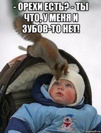 - орехи есть? - ты что, у меня и зубов-то нет! 