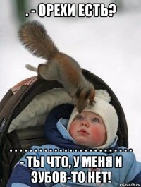 . - орехи есть? . . . . . . . . . . . . . . . . . . . . . . . . . - ты что, у меня и зубов-то нет!