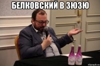 белковский в зюзю 
