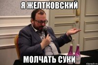 я желтковский молчать суки