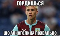гордишься шо алкоголик? похвально