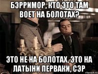 бэрримор, кто это там воет на болотах? это не на болотах, это на латыни перваки, сэр