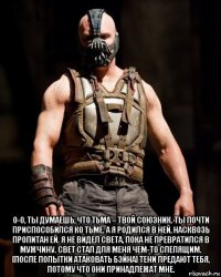  о-о, ты думаешь, что тьма – твой союзник. ты почти приспособился ко тьме. а я родился в ней, насквозь пропитан ей. я не видел света, пока не превратился в мужчину. свет стал для меня чем-то слепящим. [после попытки атаковать бэйна] тени предают тебя, потому что они принадлежат мне.