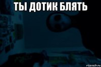 ты дотик блять 