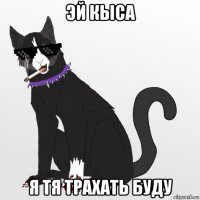 эй кыса я тя трахать буду