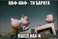 наф-наф - ти барига пшел нах-й