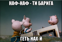 наф-наф - ти барига геть нах-й