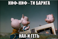 ниф-ниф - ти барига нах-й геть