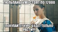 тюльпаны уже стоят по 12000 покупайте! курс будет только расти!!!