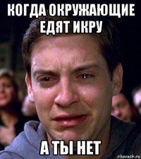 когда окружающие едят икру а ты нет