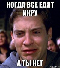 когда все едят икру а ты нет