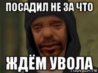 посадил не за что ждём увола