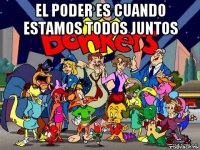 el poder es cuando estamos todos juntos 