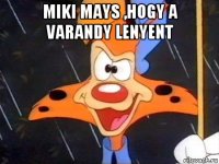 miki mays ,hogy a varandy lenyent 