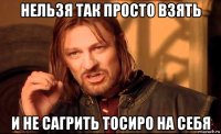 нельзя так просто взять и не сагрить тосиро на себя