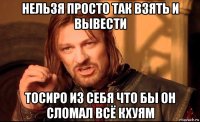 нельзя просто так взять и вывести тосиро из себя что бы он сломал всё кхуям