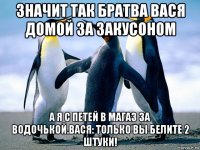 значит так братва вася домой за закусоном а я с петей в магаз за водочькой.вася: только вы белите 2 штуки!
