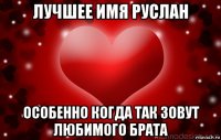 лучшее имя руслан особенно когда так зовут любимого брата