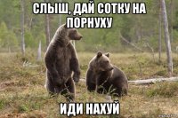 слыш, дай сотку на порнуху иди нахуй