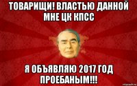 товарищи! властью данной мне цк кпсс я объявляю 2017 год проебаным!!!