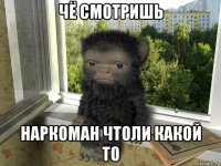 чё смотришь наркоман чтоли какой то