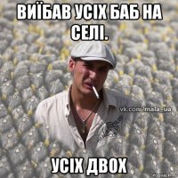 виїбав усіх баб на селі. усіх двох