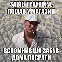 завів трахтора, поїхав у магазин вспомнив шо забув дома посрати