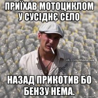 приїхав мотоциклом у сусіднє село назад прикотив бо бензу нема.
