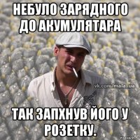 небуло зарядного до акумулятара так запхнув його у розетку.