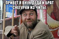 привет,я внук деда и брат снегурки из читы. 