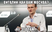 виталий, как вам москва? ну, это там...