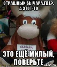 страшный бычара.где?. а этот-то это ещё милый, поверьте